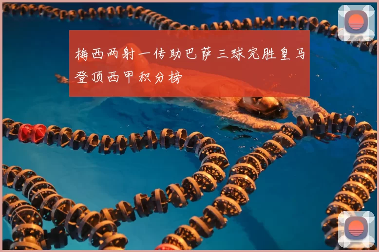 梅西两射一传助巴萨三球完胜皇马登顶西甲积分榜