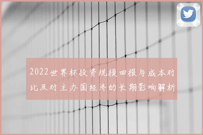 2022世界杯投资规模回报与成本对比及对主办国经济的长期影响解析