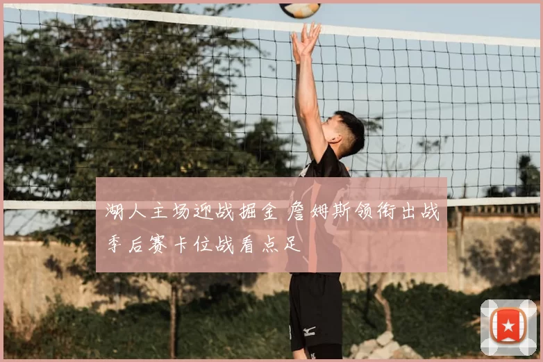 湖人主场迎战掘金 詹姆斯领衔出战季后赛卡位战看点足