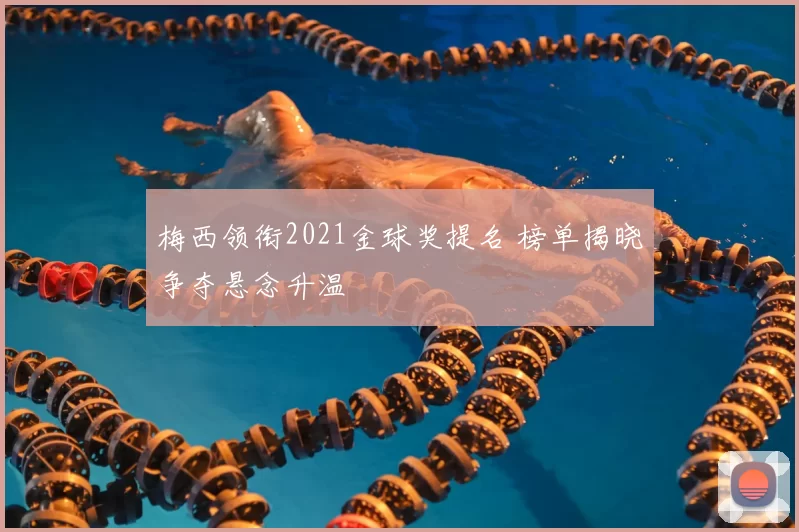 梅西领衔2021金球奖提名 榜单揭晓争夺悬念升温