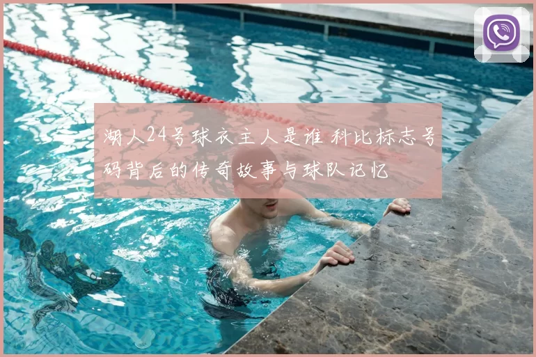 湖人24号球衣主人是谁 科比标志号码背后的传奇故事与球队记忆