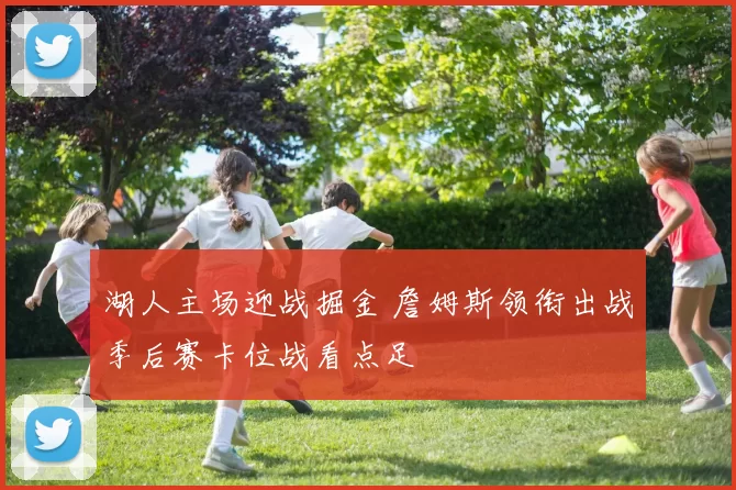 湖人主场迎战掘金 詹姆斯领衔出战季后赛卡位战看点足