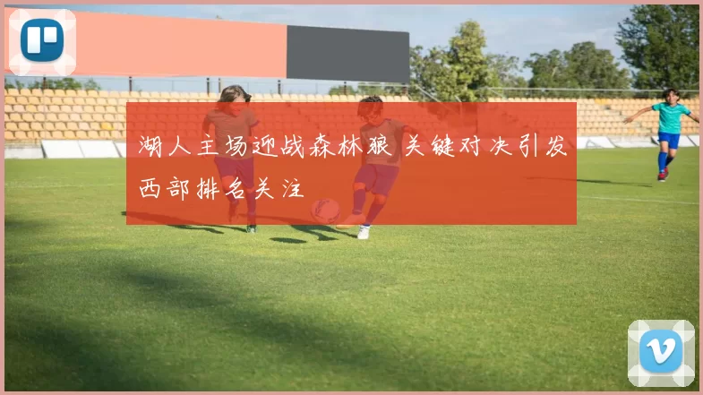 湖人主场迎战森林狼 关键对决引发西部排名关注