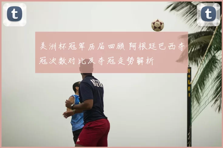 美洲杯冠军历届回顾 阿根廷巴西夺冠次数对比及夺冠走势解析
