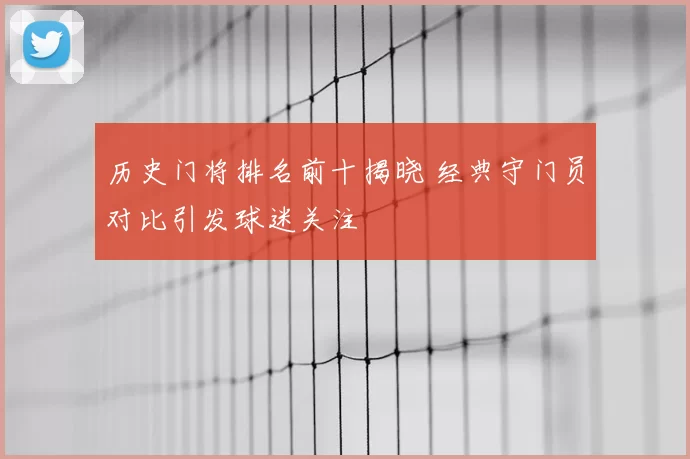 历史门将排名前十揭晓 经典守门员对比引发球迷关注