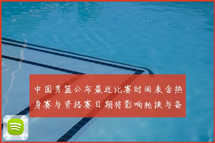中国男篮公布最近比赛时间表含热身赛与资格赛日期将影响轮换与备战安排
