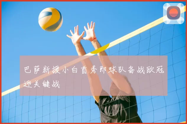 巴萨新援小白首秀即球队备战欧冠迎关键战