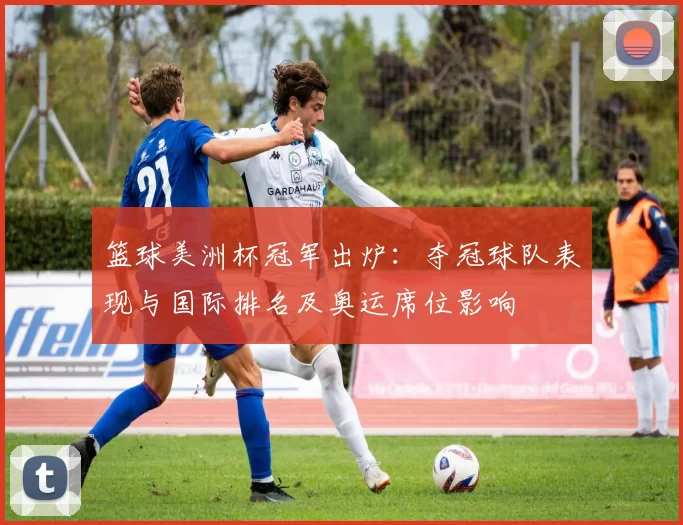 篮球美洲杯冠军出炉：夺冠球队表现与国际排名及奥运席位影响