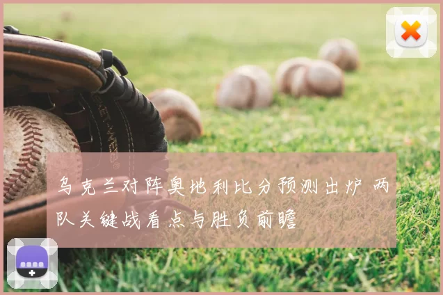 乌克兰对阵奥地利比分预测出炉 两队关键战看点与胜负前瞻