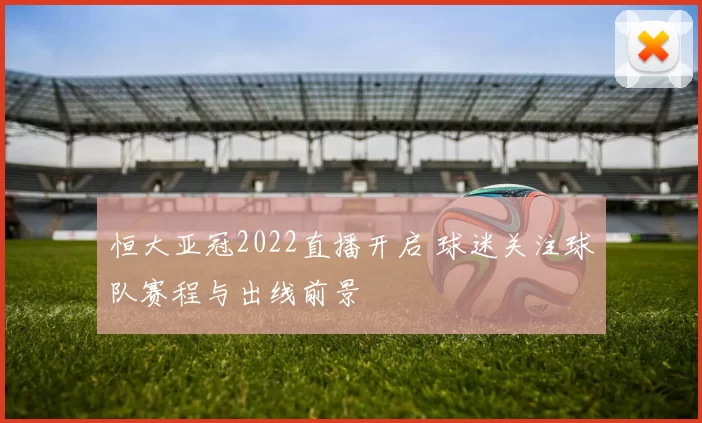 恒大亚冠2022直播开启 球迷关注球队赛程与出线前景