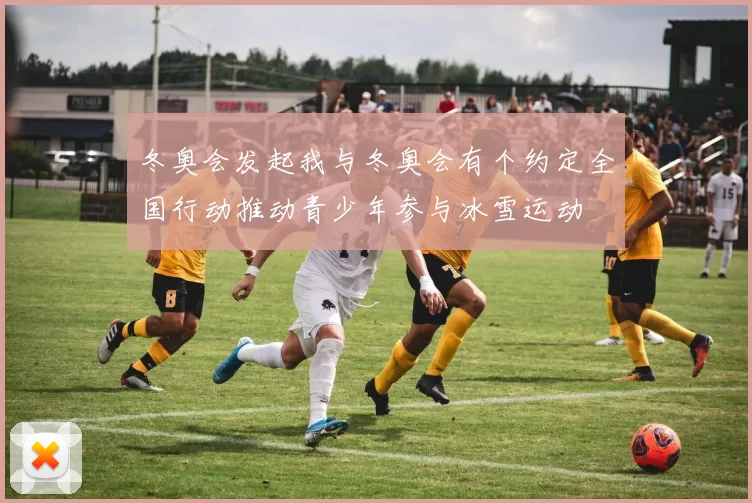 冬奥会发起我与冬奥会有个约定全国行动推动青少年参与冰雪运动