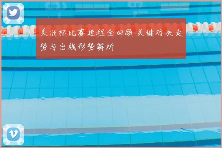 美洲杯比赛进程全回顾 关键对决走势与出线形势解析