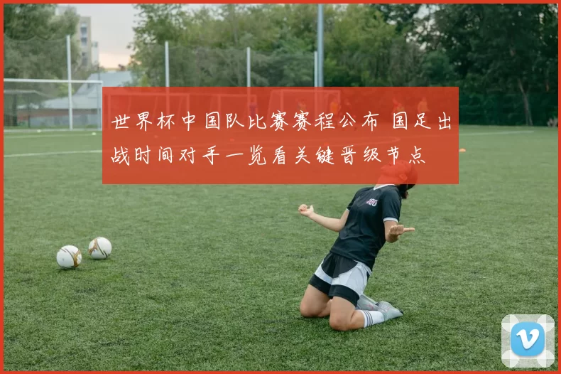 世界杯中国队比赛赛程公布 国足出战时间对手一览看关键晋级节点