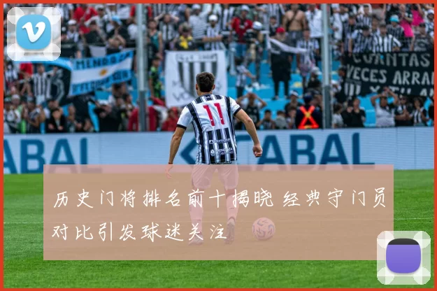 历史门将排名前十揭晓 经典守门员对比引发球迷关注