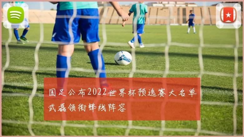 国足公布2022世界杯预选赛大名单武磊领衔锋线阵容