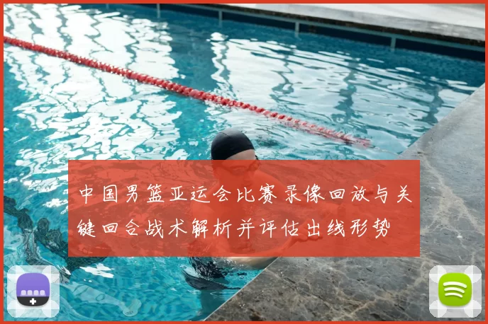 中国男篮亚运会比赛录像回放与关键回合战术解析并评估出线形势