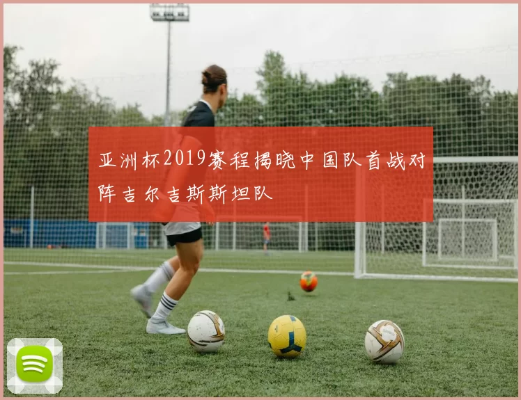亚洲杯2019赛程揭晓中国队首战对阵吉尔吉斯斯坦队