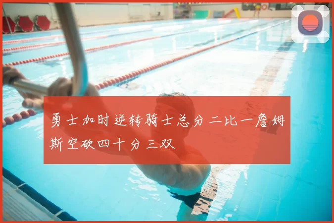 勇士加时逆转骑士总分二比一詹姆斯空砍四十分三双