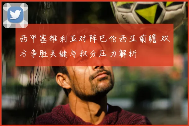 西甲塞维利亚对阵巴伦西亚前瞻 双方争胜关键与积分压力解析