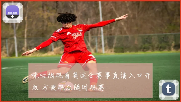 咪咕线观看奥运会赛事直播入口开放 方便观众随时观赛