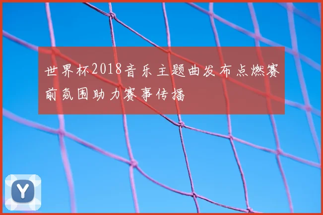 世界杯2018音乐主题曲发布点燃赛前氛围助力赛事传播