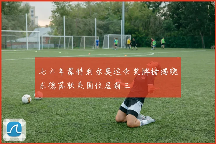 七六年蒙特利尔奥运会奖牌榜揭晓东德苏联美国位居前三