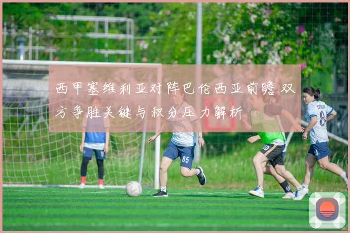 西甲塞维利亚对阵巴伦西亚前瞻 双方争胜关键与积分压力解析