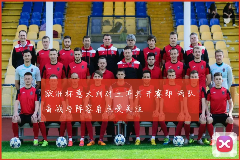 欧洲杯意大利对土耳其开赛即 两队备战与阵容看点受关注