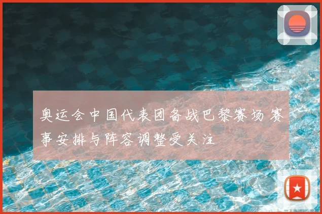 奥运会中国代表团备战巴黎赛场 赛事安排与阵容调整受关注
