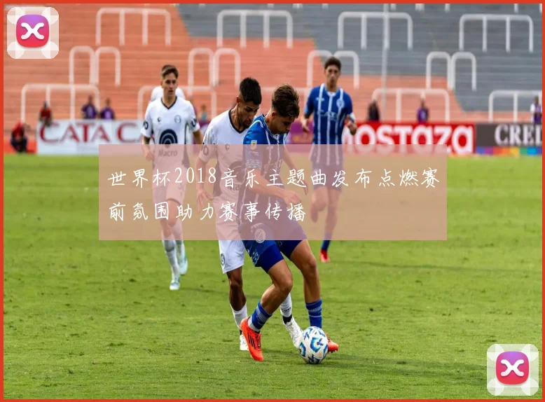 世界杯2018音乐主题曲发布点燃赛前氛围助力赛事传播