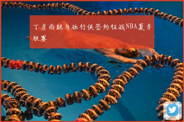 丁彦雨航与独行侠签约征战NBA夏季联赛