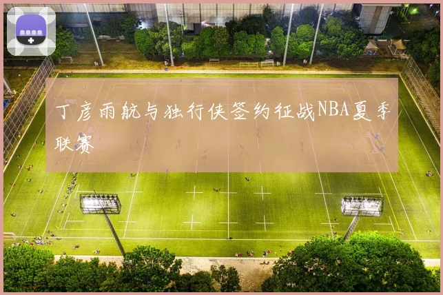 丁彦雨航与独行侠签约征战NBA夏季联赛