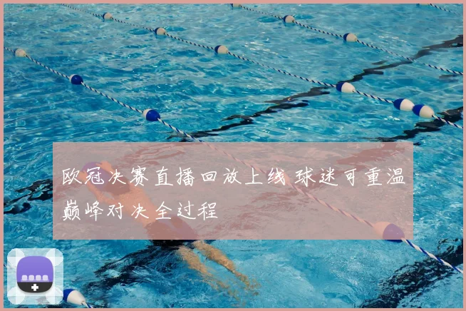 欧冠决赛直播回放上线 球迷可重温巅峰对决全过程