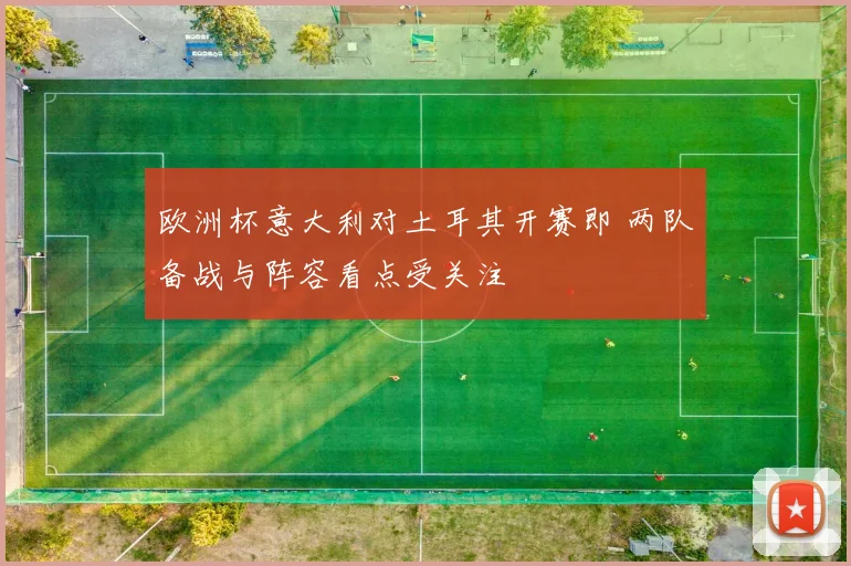 欧洲杯意大利对土耳其开赛即 两队备战与阵容看点受关注